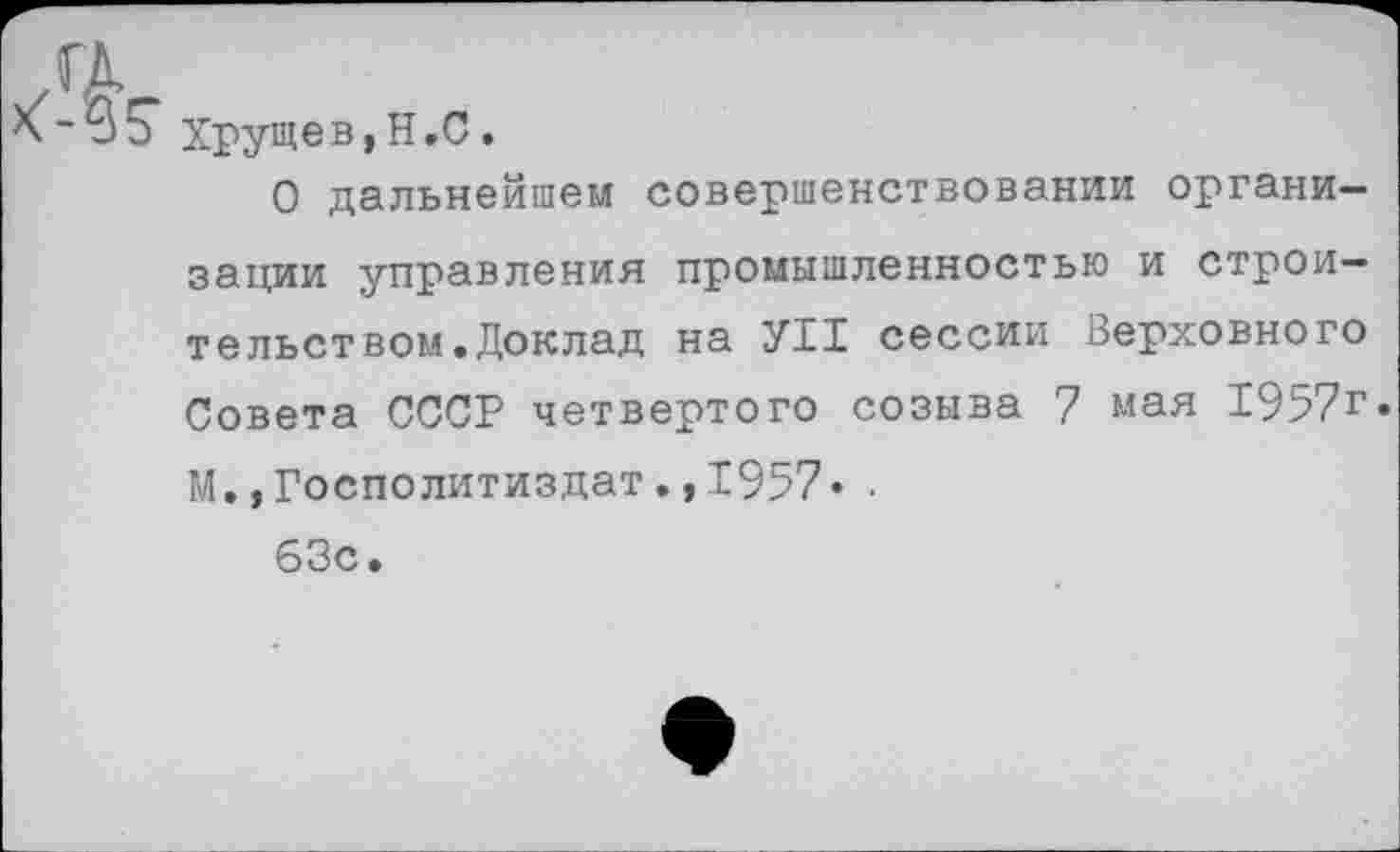 ﻿Хрущев,Н.С.
О дальнейшем совершенствовании организации управления промышленностью и строительством. Доклад на УН сессии Верховного Совета СССР четвертого созыва 7 мая 1957г. М.,Госполитиздат.,1957» .
63с.